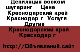 Депиляция воском, шугаринг. › Цена ­ 100 - Краснодарский край, Краснодар г. Услуги » Другие   . Краснодарский край,Краснодар г.